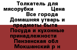 Толкатель для мясорубки BRAUN › Цена ­ 600 - Все города Домашняя утварь и предметы быта » Посуда и кухонные принадлежности   . Пензенская обл.,Мокшанский р-н